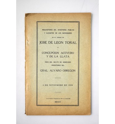 Requisitoria del ministerio público y alegatos de los defensores en el jurado de José de León Toral y Concepción Acevedo y de la Llata reos del delito de homicidio proditorio del Gral. Álvaro Obregón  *