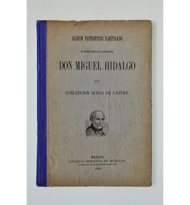 Álbum patriotico ilustrado del primer caudillo de la independencia Don Miguel Hidalgo  *